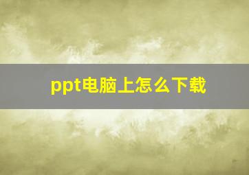 ppt电脑上怎么下载