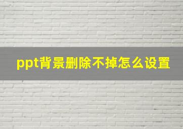 ppt背景删除不掉怎么设置