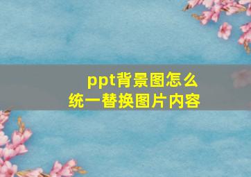 ppt背景图怎么统一替换图片内容