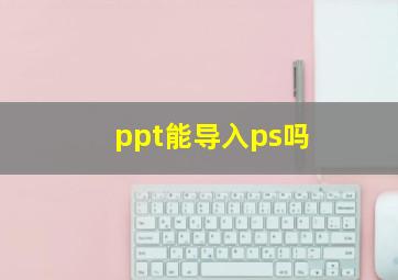 ppt能导入ps吗