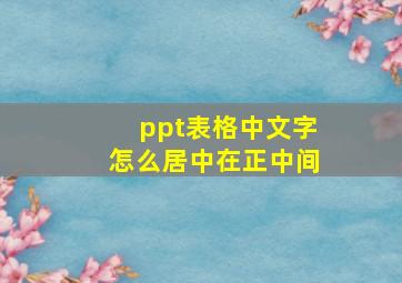 ppt表格中文字怎么居中在正中间