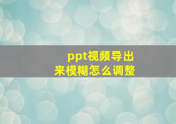 ppt视频导出来模糊怎么调整