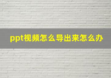 ppt视频怎么导出来怎么办