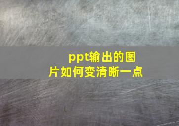 ppt输出的图片如何变清晰一点