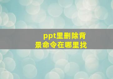 ppt里删除背景命令在哪里找