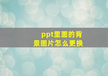 ppt里面的背景图片怎么更换