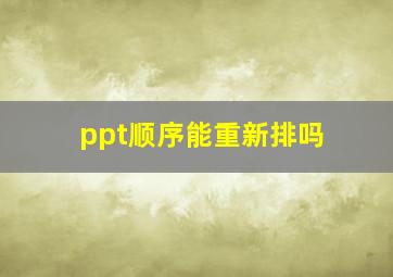 ppt顺序能重新排吗