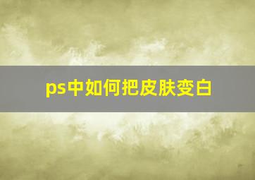 ps中如何把皮肤变白