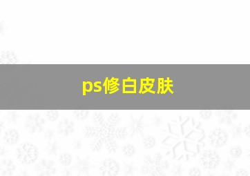 ps修白皮肤