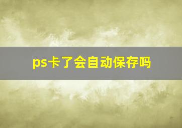 ps卡了会自动保存吗