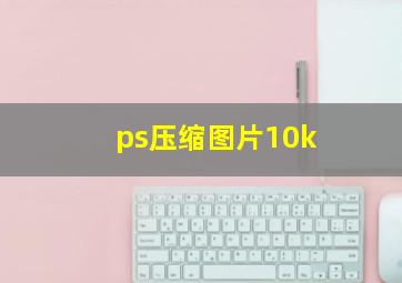 ps压缩图片10k