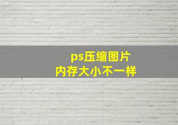 ps压缩图片内存大小不一样