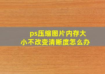 ps压缩图片内存大小不改变清晰度怎么办