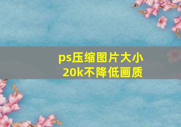 ps压缩图片大小20k不降低画质