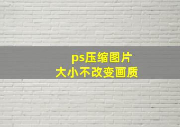 ps压缩图片大小不改变画质