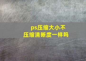 ps压缩大小不压缩清晰度一样吗