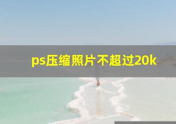 ps压缩照片不超过20k