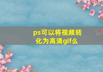 ps可以将视频转化为高清gif么