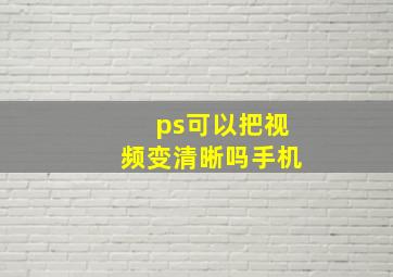 ps可以把视频变清晰吗手机