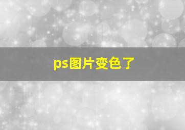 ps图片变色了