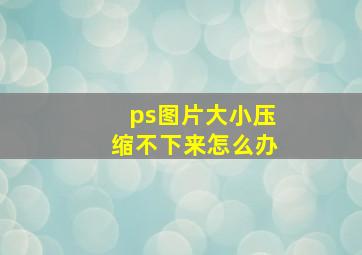 ps图片大小压缩不下来怎么办