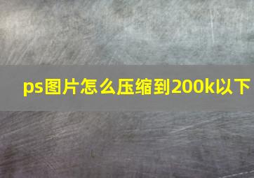 ps图片怎么压缩到200k以下