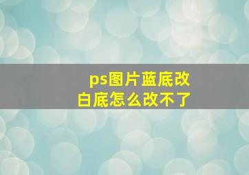 ps图片蓝底改白底怎么改不了