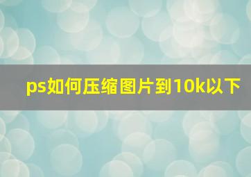 ps如何压缩图片到10k以下