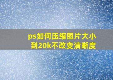 ps如何压缩图片大小到20k不改变清晰度