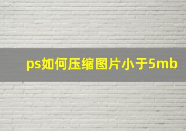 ps如何压缩图片小于5mb