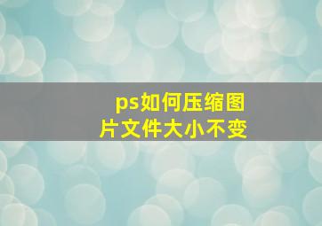 ps如何压缩图片文件大小不变