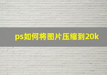 ps如何将图片压缩到20k