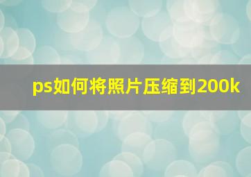 ps如何将照片压缩到200k