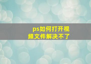 ps如何打开视频文件解决不了