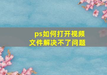 ps如何打开视频文件解决不了问题