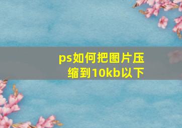 ps如何把图片压缩到10kb以下