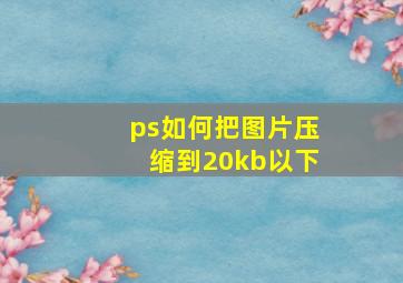 ps如何把图片压缩到20kb以下