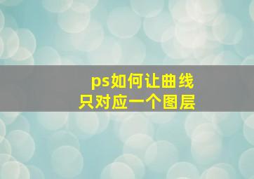 ps如何让曲线只对应一个图层