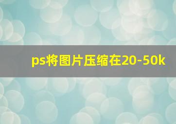 ps将图片压缩在20-50k