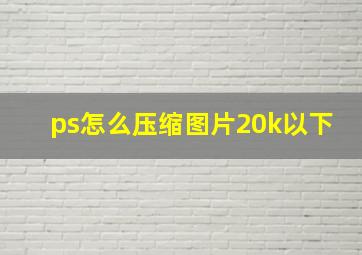 ps怎么压缩图片20k以下