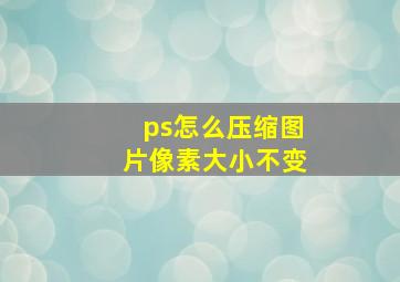 ps怎么压缩图片像素大小不变