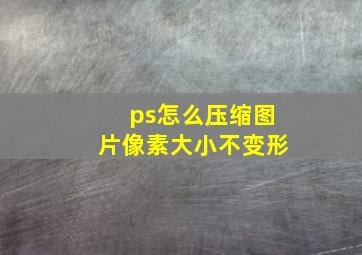 ps怎么压缩图片像素大小不变形