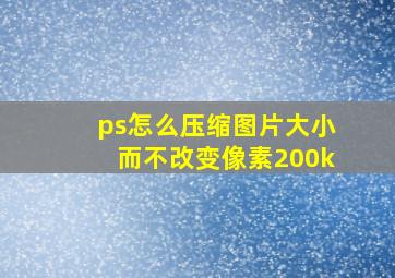 ps怎么压缩图片大小而不改变像素200k