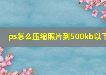 ps怎么压缩照片到500kb以下