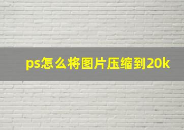 ps怎么将图片压缩到20k