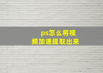 ps怎么将视频加速提取出来