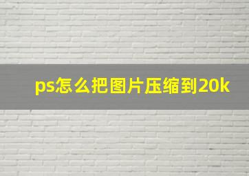 ps怎么把图片压缩到20k