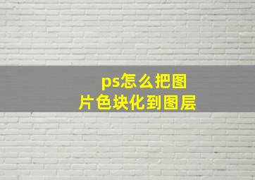 ps怎么把图片色块化到图层