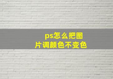 ps怎么把图片调颜色不变色