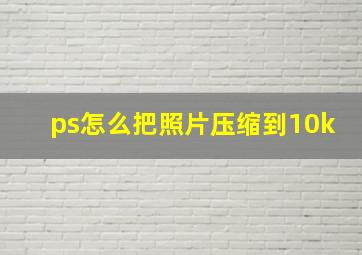 ps怎么把照片压缩到10k